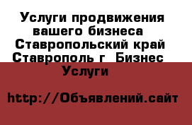 Услуги продвижения вашего бизнеса - Ставропольский край, Ставрополь г. Бизнес » Услуги   